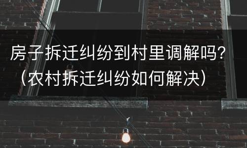 房子拆迁纠纷到村里调解吗？（农村拆迁纠纷如何解决）