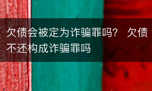 欠债会被定为诈骗罪吗？ 欠债不还构成诈骗罪吗