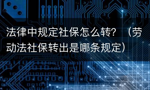 法律中规定社保怎么转？（劳动法社保转出是哪条规定）