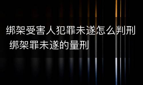 绑架受害人犯罪未遂怎么判刑 绑架罪未遂的量刑