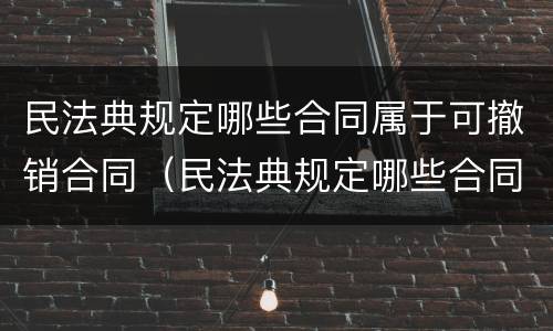 民法典规定哪些合同属于可撤销合同（民法典规定哪些合同属于可撤销合同的情形）