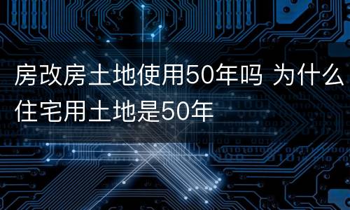 房改房土地使用50年吗 为什么住宅用土地是50年
