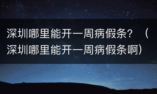 深圳哪里能开一周病假条？（深圳哪里能开一周病假条啊）