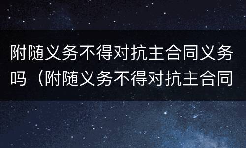 附随义务不得对抗主合同义务吗（附随义务不得对抗主合同义务吗）