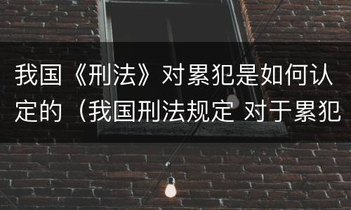 我国《刑法》对累犯是如何认定的（我国刑法规定 对于累犯）