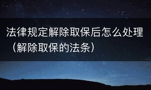 法律规定解除取保后怎么处理（解除取保的法条）