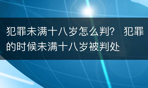 犯罪未满十八岁怎么判？ 犯罪的时候未满十八岁被判处