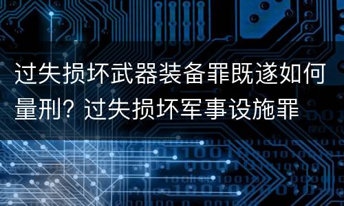 过失损坏武器装备罪既遂如何量刑? 过失损坏军事设施罪