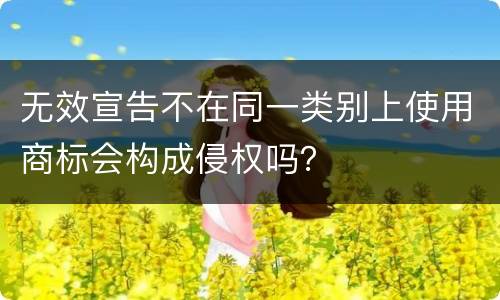 无效宣告不在同一类别上使用商标会构成侵权吗？