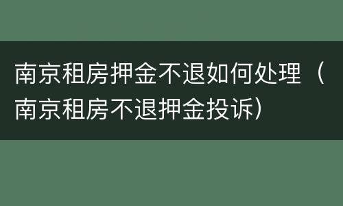 南京租房押金不退如何处理（南京租房不退押金投诉）