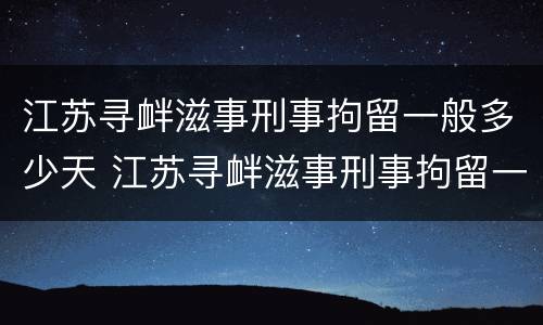 江苏寻衅滋事刑事拘留一般多少天 江苏寻衅滋事刑事拘留一般多少天结案