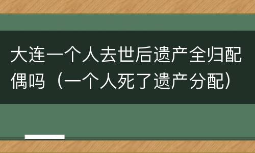 大连一个人去世后遗产全归配偶吗（一个人死了遗产分配）