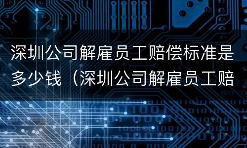 深圳公司解雇员工赔偿标准是多少钱（深圳公司解雇员工赔偿标准是多少钱一个月）