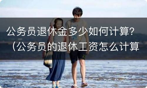 公务员退休金多少如何计算？（公务员的退休工资怎么计算）
