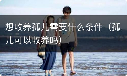 想收养孤儿需要什么条件（孤儿可以收养吗）