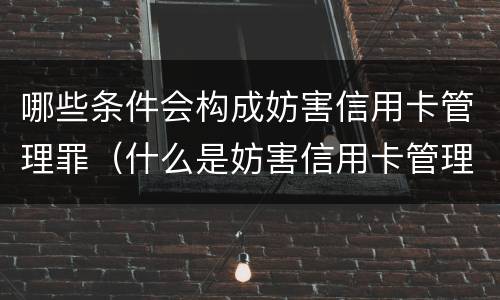 哪些条件会构成妨害信用卡管理罪（什么是妨害信用卡管理）