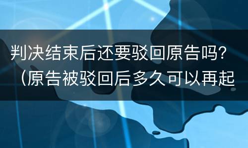 判决结束后还要驳回原告吗？（原告被驳回后多久可以再起诉）