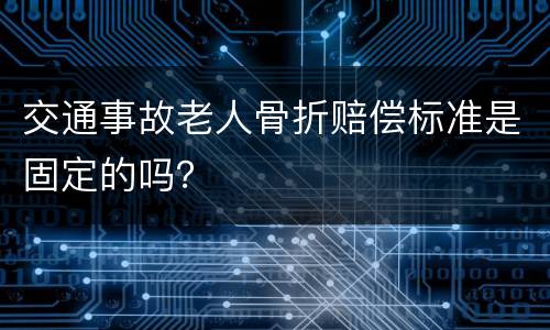 交通事故老人骨折赔偿标准是固定的吗？