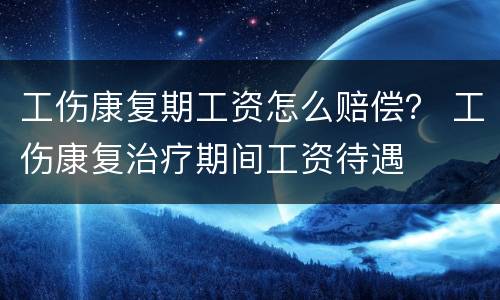 工伤康复期工资怎么赔偿？ 工伤康复治疗期间工资待遇