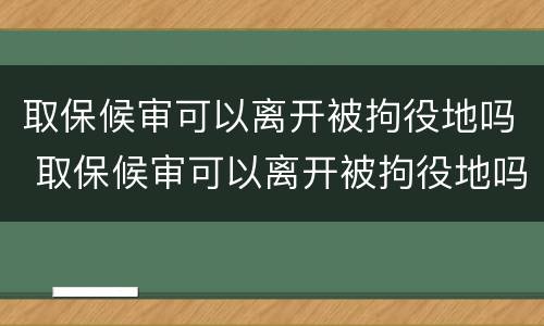 取保候审可以离开被拘役地吗 取保候审可以离开被拘役地吗现在