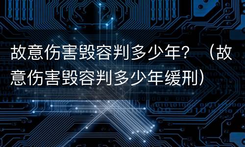 故意伤害毁容判多少年？（故意伤害毁容判多少年缓刑）