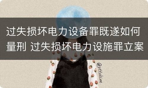 过失损坏电力设备罪既遂如何量刑 过失损坏电力设施罪立案标准