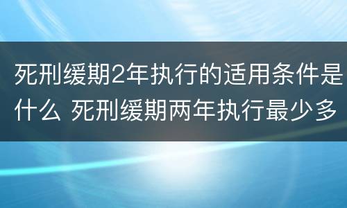死刑缓期2年执行的适用条件是什么 死刑缓期两年执行最少多久出来