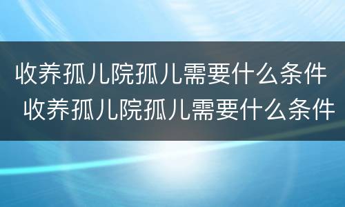 收养孤儿院孤儿需要什么条件 收养孤儿院孤儿需要什么条件呢