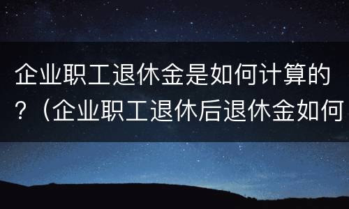 企业职工退休金是如何计算的?（企业职工退休后退休金如何计算）