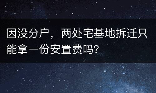 因没分户，两处宅基地拆迁只能拿一份安置费吗？