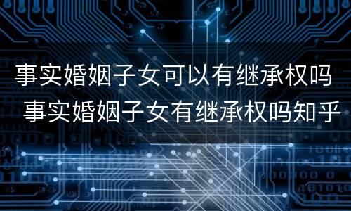 事实婚姻子女可以有继承权吗 事实婚姻子女有继承权吗知乎