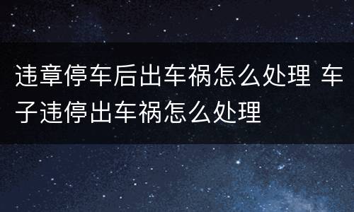 违章停车后出车祸怎么处理 车子违停出车祸怎么处理