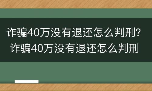 诈骗40万没有退还怎么判刑？ 诈骗40万没有退还怎么判刑