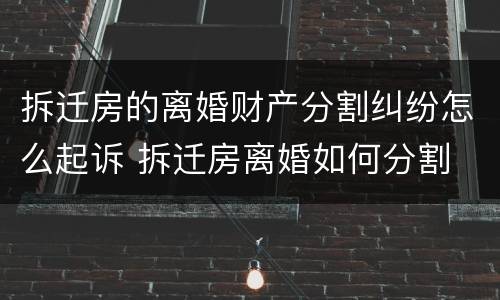 拆迁房的离婚财产分割纠纷怎么起诉 拆迁房离婚如何分割