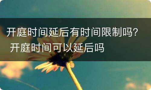 开庭时间延后有时间限制吗？ 开庭时间可以延后吗