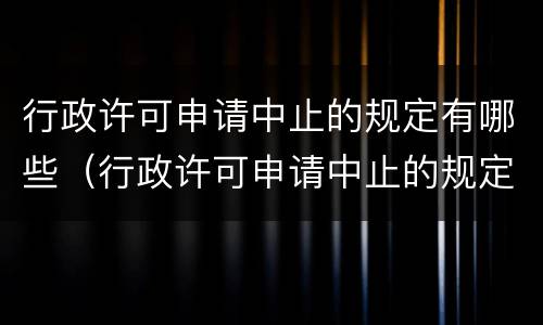 行政许可申请中止的规定有哪些（行政许可申请中止的规定有哪些内容）