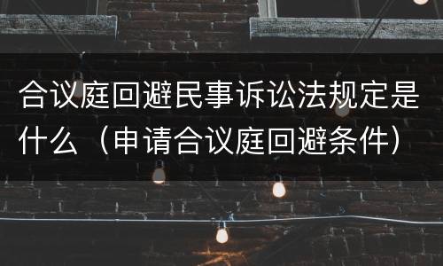 合议庭回避民事诉讼法规定是什么（申请合议庭回避条件）