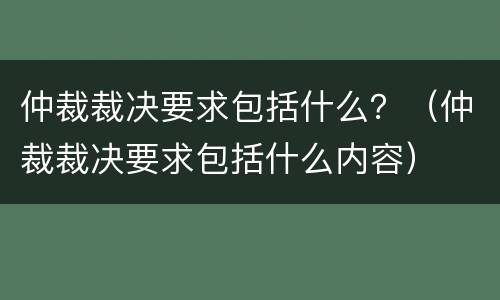 仲裁裁决要求包括什么？（仲裁裁决要求包括什么内容）