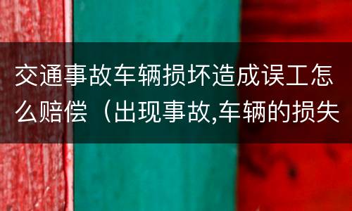 交通事故车辆损坏造成误工怎么赔偿（出现事故,车辆的损失和误工费怎么办）