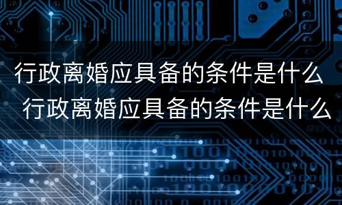 行政离婚应具备的条件是什么 行政离婚应具备的条件是什么意思