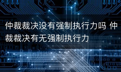 仲裁裁决没有强制执行力吗 仲裁裁决有无强制执行力