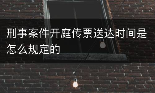 刑事案件开庭传票送达时间是怎么规定的