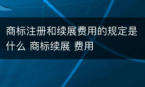 商标注册和续展费用的规定是什么 商标续展 费用