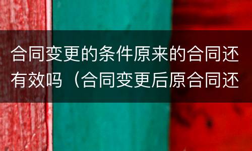 合同变更的条件原来的合同还有效吗（合同变更后原合同还有效吗）