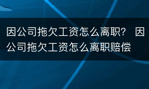 因公司拖欠工资怎么离职？ 因公司拖欠工资怎么离职赔偿