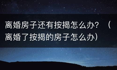 离婚房子还有按揭怎么办？（离婚了按揭的房子怎么办）