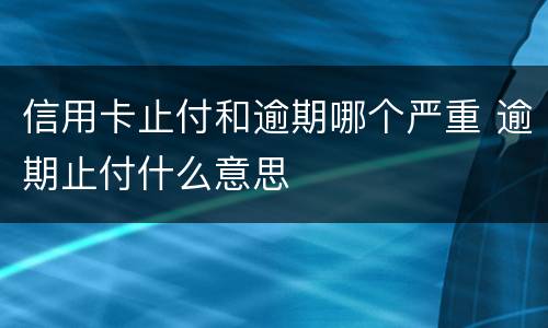 信用卡止付和逾期哪个严重 逾期止付什么意思