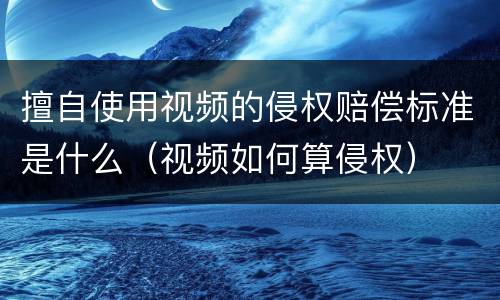 擅自使用视频的侵权赔偿标准是什么（视频如何算侵权）