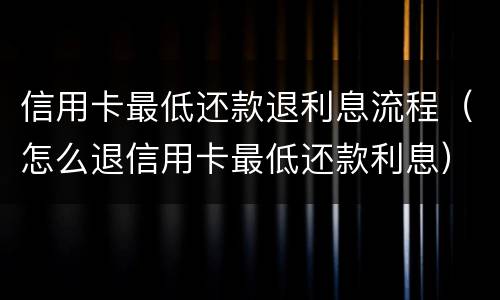 信用卡最低还款退利息流程（怎么退信用卡最低还款利息）