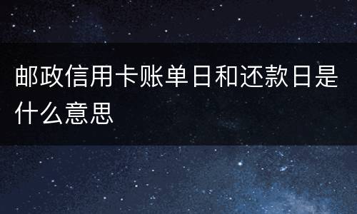 邮政信用卡账单日和还款日是什么意思